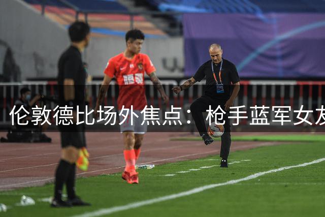 伦敦德比场外焦点：枪手蓝军女友图鉴