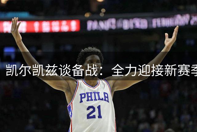 凯尔凯兹谈备战：全力迎接新赛季挑战