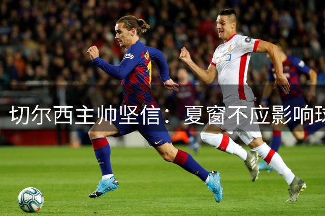 切尔西主帅坚信：夏窗不应影响球队实力