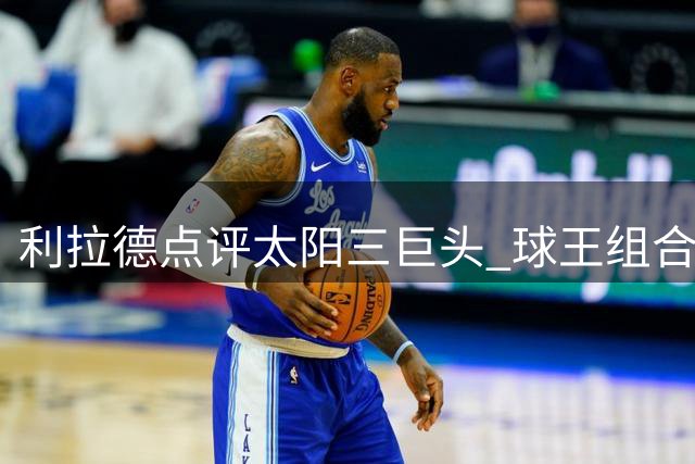 利拉德点评太阳三巨头 球王组合实力强大