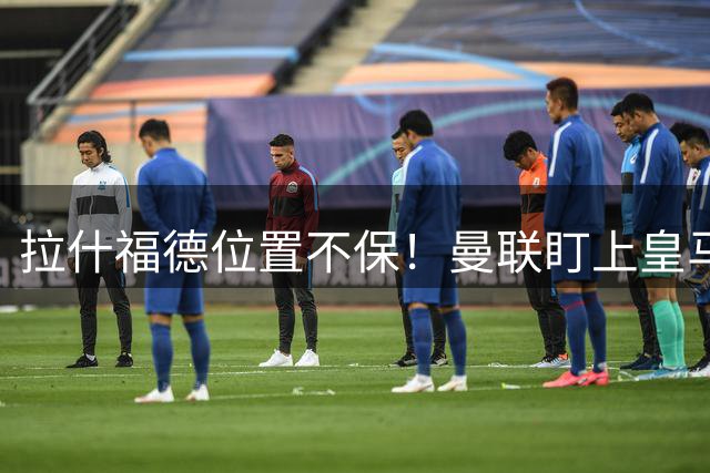 拉什福德位置不保！曼联盯上皇马天才，20 岁妖锋或取而代之