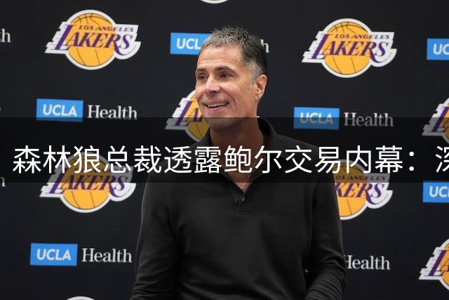 森林狼总裁透露鲍尔交易内幕：深夜仍存变数 清晨火速达成