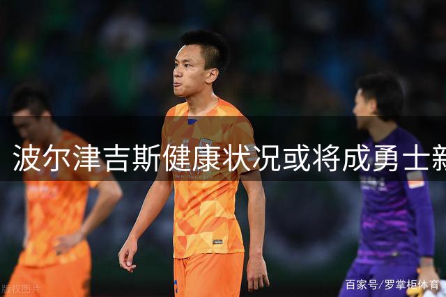 波尔津吉斯健康状况或将成勇士新赛季成败关键