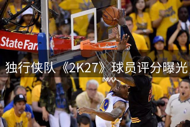 独行侠队《2K27》球员评分曝光，欧文弗拉格并列第一