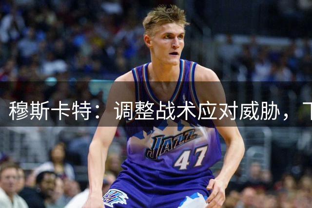 穆斯卡特：调整战术应对威胁，下半场改打五后卫体系