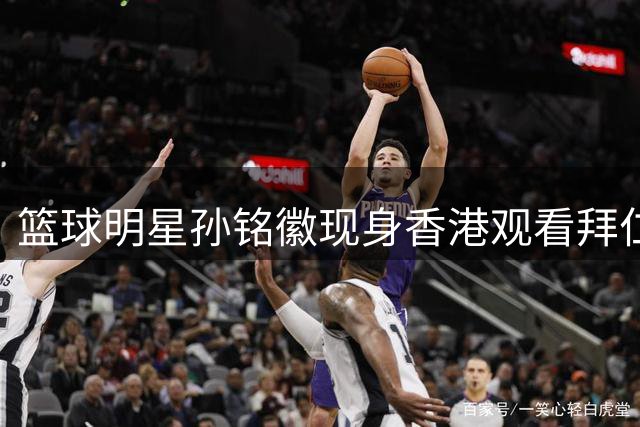 篮球明星孙铭徽现身香港观看拜仁友谊赛 身穿球员定制球衣引关注