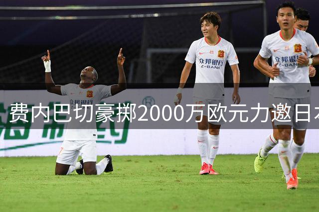 费内巴切豪掷2000万欧元力邀日本锋线新星加盟