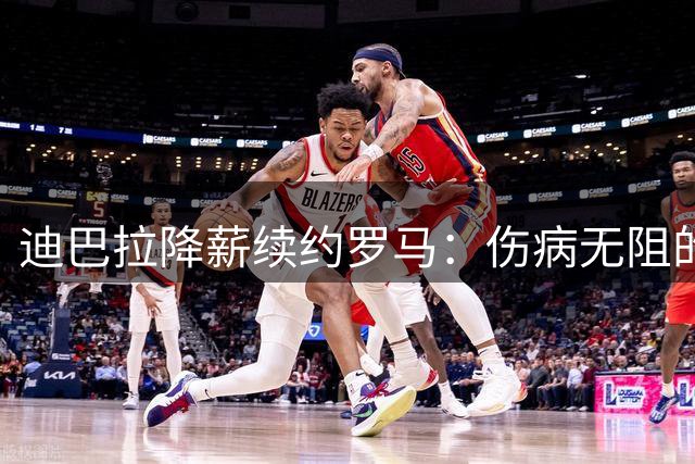 迪巴拉降薪续约罗马：伤病无阻的真挚坚守