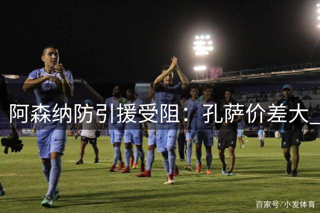 阿森纳防引援受阻：孔萨价差大 罗梅罗转会难成