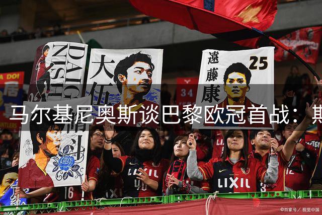 马尔基尼奥斯谈巴黎欧冠首战：期待金球奖花落本队