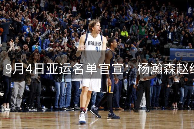9月4日亚运名单官宣：杨瀚森赵继伟贺希宁三人离队，胡明轩出席动员大会，队长袖标稳了